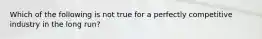 Which of the following is not true for a perfectly competitive industry in the long run?