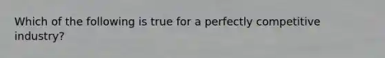 Which of the following is true for a perfectly competitive industry?