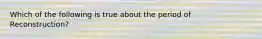 Which of the following is true about the period of Reconstruction?