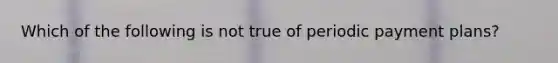 Which of the following is not true of periodic payment plans?