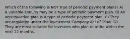 Which of the following is NOT true of periodic payment plans? A) A variable annuity may be a type of periodic payment plan. B) An accumulation plan is a type of periodic payment plan. C) They are regulated under the Investment Company Act of 1940. D) They are most suitable for investors who plan to retire within the next 12 months.