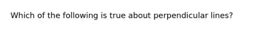 Which of the following is true about perpendicular lines?