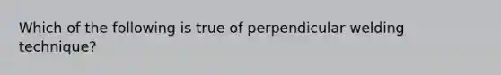 Which of the following is true of perpendicular welding technique?