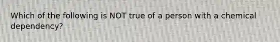 Which of the following is NOT true of a person with a chemical dependency?