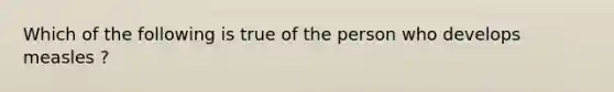 Which of the following is true of the person who develops measles ?