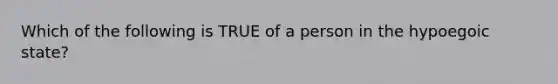 Which of the following is TRUE of a person in the hypoegoic state?