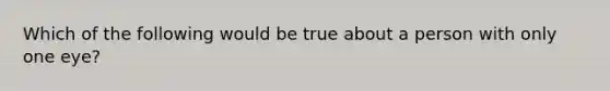 Which of the following would be true about a person with only one eye?