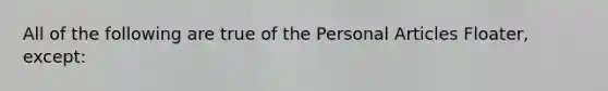 All of the following are true of the Personal Articles Floater, except: