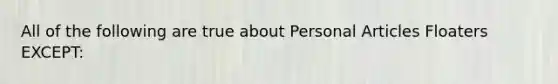 All of the following are true about Personal Articles Floaters EXCEPT: