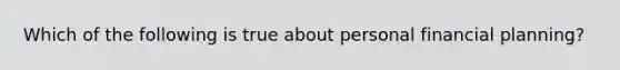 Which of the following is true about personal financial planning?