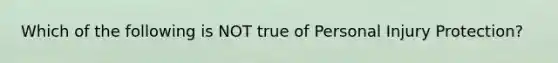 Which of the following is NOT true of Personal Injury Protection?