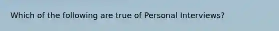 Which of the following are true of Personal Interviews?