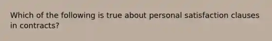 Which of the following is true about personal satisfaction clauses in contracts?