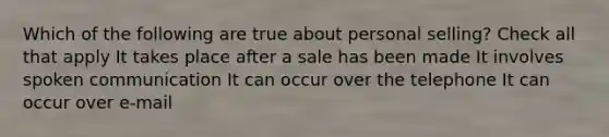 Which of the following are true about personal selling? Check all that apply It takes place after a sale has been made It involves spoken communication It can occur over the telephone It can occur over e-mail