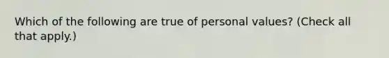 Which of the following are true of personal values? (Check all that apply.)