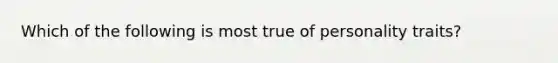Which of the following is most true of personality traits?