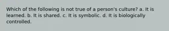 Which of the following is not true of a person's culture? a. It is learned. b. It is shared. c. It is symbolic. d. It is biologically controlled.