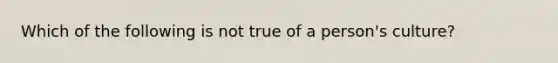 Which of the following is not true of a person's culture?