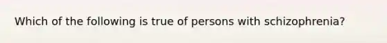 Which of the following is true of persons with schizophrenia?