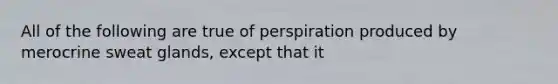 All of the following are true of perspiration produced by merocrine sweat glands, except that it