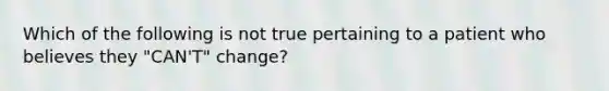 Which of the following is not true pertaining to a patient who believes they "CAN'T" change?