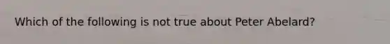 Which of the following is not true about Peter Abelard?