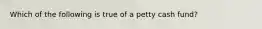 Which of the following is true of a petty cash fund?