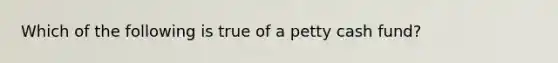 Which of the following is true of a petty cash fund?