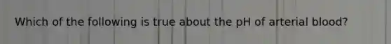Which of the following is true about the pH of arterial blood?
