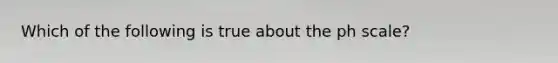 Which of the following is true about the ph scale?