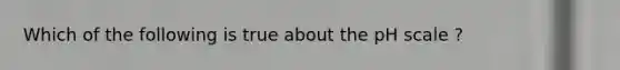 Which of the following is true about <a href='https://www.questionai.com/knowledge/k8xXx430Zt-the-ph-scale' class='anchor-knowledge'>the ph scale</a> ?