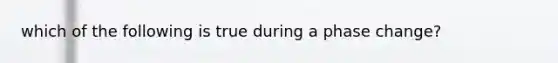 which of the following is true during a phase change?