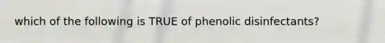 which of the following is TRUE of phenolic disinfectants?