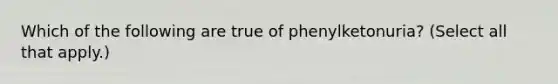 Which of the following are true of phenylketonuria? (Select all that apply.)