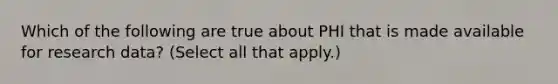 Which of the following are true about PHI that is made available for research data? (Select all that apply.)