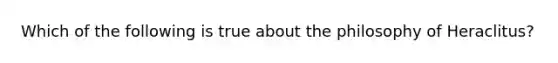 Which of the following is true about the philosophy of Heraclitus?