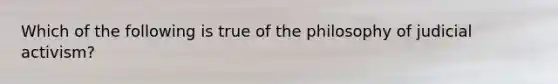 Which of the following is true of the philosophy of judicial activism?