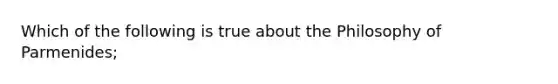 Which of the following is true about the Philosophy of Parmenides;