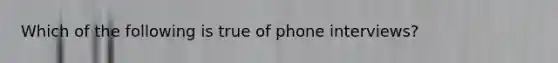 Which of the following is true of phone interviews?