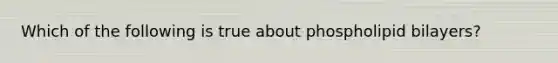 Which of the following is true about phospholipid bilayers?