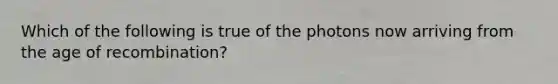 Which of the following is true of the photons now arriving from the age of recombination?