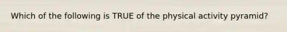 Which of the following is TRUE of the physical activity pyramid?