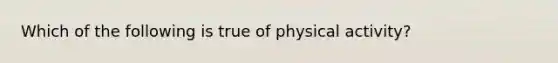 Which of the following is true of physical activity?