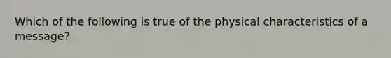 Which of the following is true of the physical characteristics of a message?