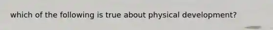 which of the following is true about physical development?