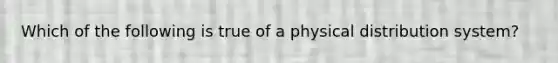 Which of the following is true of a physical distribution system?