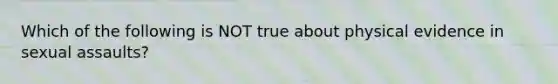 Which of the following is NOT true about physical evidence in sexual assaults?