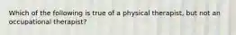 Which of the following is true of a physical therapist, but not an occupational therapist?