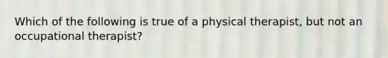 Which of the following is true of a physical therapist, but not an occupational therapist?