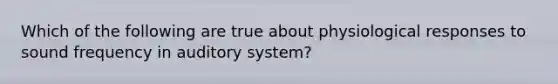 Which of the following are true about physiological responses to sound frequency in auditory system?